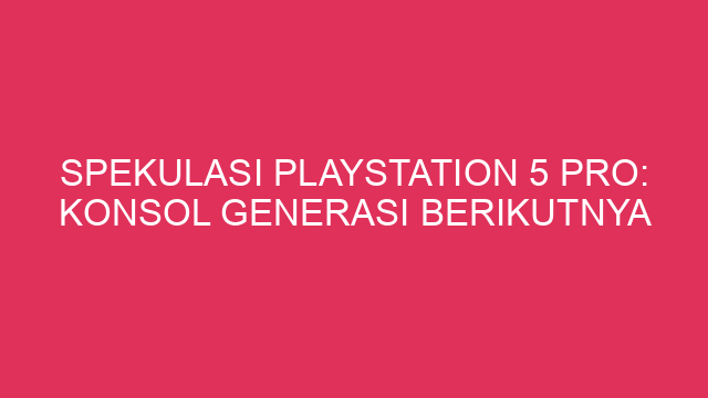 Spekulasi Playstation 5 Pro: Konsol Generasi Berikutnya